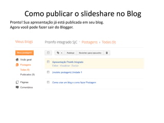 Como publicar o slideshare no Blog
Pronto! Sua apresentação já está publicada em seu blog.
Agora você pode fazer sair do Blogger.
 