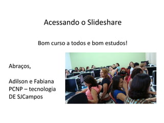 Acessando o Slideshare

           Bom curso a todos e bom estudos!


Abraços,

Adilson e Fabiana
PCNP – tecnologia
DE SJCampos
 