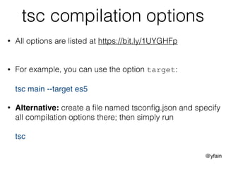 @yfain
tsc compilation options
• All options are listed at https://bit.ly/1UYGHFp  
• For example, you can use the option target: 
 
tsc main --target es5
• Alternative: create a ﬁle named tsconﬁg.json and specify
all compilation options there; then simply run 
 
tsc
 