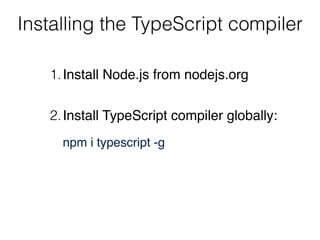 Installing the TypeScript compiler
1.Install Node.js from nodejs.org 
2.Install TypeScript compiler globally: 
 
npm i typescript -g 
 