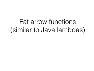 Fat arrow functions 
(similar to Java lambdas)
 