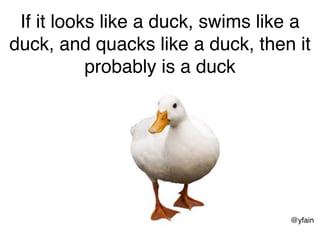 @yfain
If it looks like a duck, swims like a
duck, and quacks like a duck, then it
probably is a duck
 