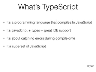 @yfain
What’s TypeScript
• It’s a programming language that compiles to JavaScript
• It’s JavaScript + types + great IDE support
• It’s about catching errors during compile-time
• It’a superset of JavaScript
 