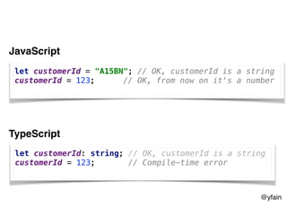 @yfain
let customerId = "A15BN"; // OK, customerId is a string
customerId = 123; // OK, from now on it's a number
JavaScript
let customerId: string; // OK, customerId is a string
customerId = 123; // Compile-time error
TypeScript
 