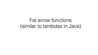 Fat arrow functions 
(similar to lambdas in Java)
 