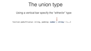 The union type
function padLeft(value: string, padding: number | string ) {...}
Using a vertical bar specify the “either/or” type
 