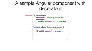 A sample Angular component with
decorators
@Component({
selector: 'order-processor',
template: `
Buying {{quantity}} shares}
`
})
export class OrderComponent {
@Input() quantity: number;
}
 
