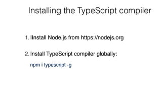 Installing the TypeScript compiler
1.IInstall Node.js from https://nodejs.org 
2.Install TypeScript compiler globally: 
 
npm i typescript -g 
 