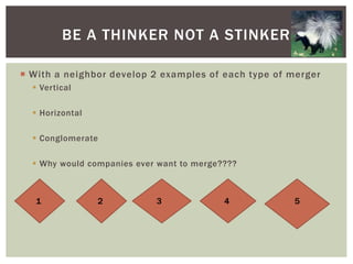  With a neighbor develop 2 examples of each type of merger
 Vertical
 Horizontal
 Conglomerate
 Why would companies ever want to merge????
BE A THINKER NOT A STINKER
1 2 3 4 5
 