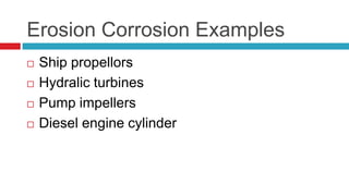 Erosion Corrosion Examples
 Ship propellors
 Hydralic turbines
 Pump impellers
 Diesel engine cylinder
 