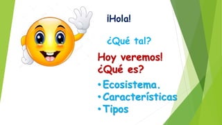 ¡Hola!
¿Qué tal?
Hoy veremos!
¿Qué es?
• Ecosistema.
• Características
• Tipos
 