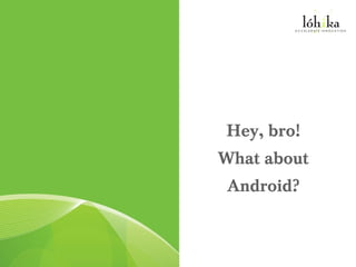 Hey, bro!
What about
 Android?
 