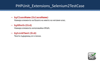 PHPUnit_Extensions_Selenium2TestCase
– byClassName($className)
Намира елемента на базата на името на неговия клас.

– byXPath($id)
Намира елемента използвайки XPath.

– byLinkText($id)
Текста съдържащ се в линка.

 