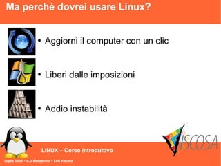 Luglio 2008 – A.D'Alessandro – LUG Viscosa LINUX – Corso introduttivo Ma perchè dovrei usare Linux? Aggiorni il computer con un clic Liberi dalle imposizioni Addio instabilità 