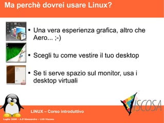 Luglio 2008 – A.D'Alessandro – LUG Viscosa LINUX – Corso introduttivo Ma perchè dovrei usare Linux? Una vera esperienza grafica, altro che Aero... ;-) Scegli tu come vestire il tuo desktop Se ti serve spazio sul monitor, usa i desktop virtuali 