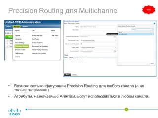 Precision Routing для Multichannel
• Возможность конфигурации Precision Routing для любого канала (а не
только голосового)
• Атрибуты, назначаемые Агентам, могут использоваться в любом канале.
NEW
 