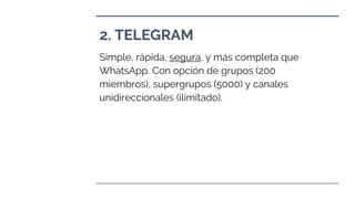 2. TELEGRAM
Simple, rápida, segura, y más completa que
WhatsApp. Con opción de grupos (200
miembros), supergrupos (5000) y canales
unidireccionales (ilimitado).
 