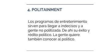 4. POLITAINMENT
Los programas de entretenimiento
sirven para llegar a indecisos y a
gente no politizada. De ahí su éxito y
rédito político. La gente quiere
también conocer al político.
 