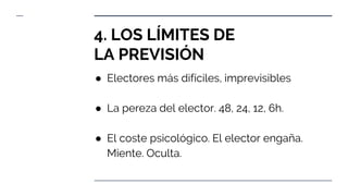 ● Electores más difíciles, imprevisibles
● La pereza del elector. 48, 24, 12, 6h.
● El coste psicológico. El elector engaña.
Miente. Oculta.
4. LOS LÍMITES DE
LA PREVISIÓN
 