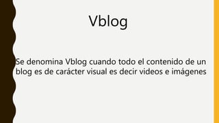 Vblog
Se denomina Vblog cuando todo el contenido de un
blog es de carácter visual es decir videos e imágenes
 