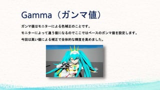 Gamma（ガンマ値）
ガンマ値はモニターによる色補正のことです。
モニターによって違う値になるのでここではベースのガンマ値を設定します。
今回は高い値による補正で全体的な輝度を高めました。
 