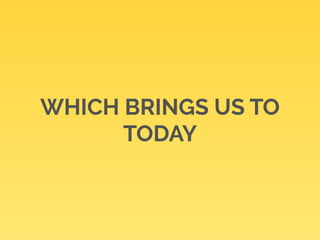WHICH BRINGS US TO 
TODAY 
 