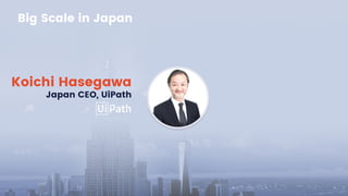 Koichi Hasegawa
Japan CEO, UiPath
Big Scale in Japan
 