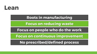 Lean
Roots in manufacturing
Focus on reducing waste
Focus on people who do the work
Focus on continuous improvement
No prescribed/defined process
 