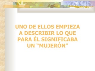 UNO DE ELLOS EMPIEZA A DESCRIBIR LO QUE PARA ÉL SIGNIFICABA UN “MUJERÓN” 
