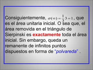 Consiguientemente, , que
es el área unitaria inicial. O sea que, el
área removida en el triángulo de
Sierpinski es exactamente toda el área
inicial. Sin embargo, queda un
remanente de infinitos puntos
dispuestos en forma de “polvareda” .
13
3
1
)( 
 