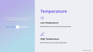 Temperature
Low Temperature
More deterministic and focused responses.
High Temperature
More diverse and creative responses.
 