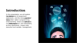 Introduction
In this presentation, we will explore
the translation of assignment
statements and the management of
the symbol table in programming.
Understanding these concepts is
crucial for compilers and interpreters,
as they signiﬁcantly impact code
execution and variable management.
 
