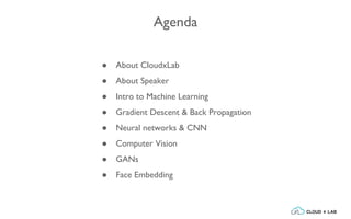 Agenda
● About CloudxLab
● About Speaker
● Intro to Machine Learning
● Gradient Descent & Back Propagation
● Neural networks & CNN
● Computer Vision
● GANs
● Face Embedding
 