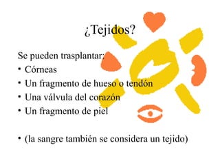 ¿Tejidos?
Se pueden trasplantar:
• Córneas
• Un fragmento de hueso o tendón
• Una válvula del corazón
• Un fragmento de piel
• (la sangre también se considera un tejido)
 