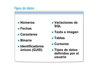 Tipos de datos



    Números           Variaciones de
                      SQL
    Fechas
                      Texto e imagen
    Caracteres
                      Tablas
    Binario
                      Cursores
                      C
    Identificadores
    únicos (GUID)     Tipos de datos
                      definidos por el
                      usuario
 