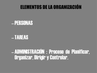 ELEMENTOS DE LA ORGANIZACIÓN PERSONAS TAREAS ADMINISTRACIÓN : Proceso de Planificar, Organizar, Dirigir y Controlar. 