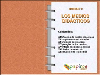 UNIDAD 1: LOS MEDIOS  DIDÁCTICOS Contenidos: Definición de medios didácticos Componentes estructurales Funciones que realizan Tipologías de los medios Ventajas asociadas a su uso Criterios de selección Evaluación de los medios 