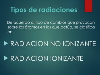 Tipos de radiaciones
De acuerdo al tipo de cambios que provocan
sobre los átomos en los que actúa, se clasifica
en:
 RADIACION NO IONIZANTE
 RADIACION IONIZANTE
 