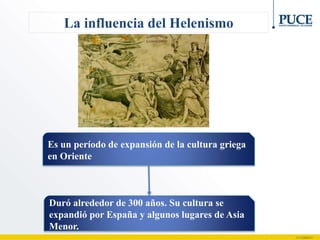 La influencia del Helenismo
Es un período de expansión de la cultura griega
en Oriente
Duró alrededor de 300 años. Su cultura se
expandió por España y algunos lugares de Asia
Menor.
 