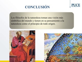 CONCLUSIÓN
Los filósofos de la naturaleza toman una visión más
simbólica del mundo y tienen en su pensamiento a la
naturaleza como el principio de todo origen.
 