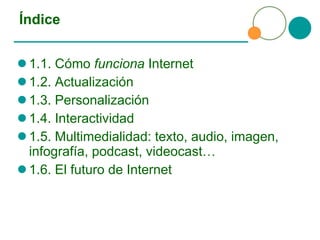 Índice 1.1. Cómo  funciona  Internet 1.2. Actualización 1.3. Personalización 1.4. Interactividad 1.5. Multimedialidad: texto, audio, imagen, infografía, podcast, videocast… 1.6. El futuro de Internet 