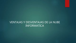 VENTAJAS Y DESVENTAJAS DE LA NUBE
INFORMATICA
 