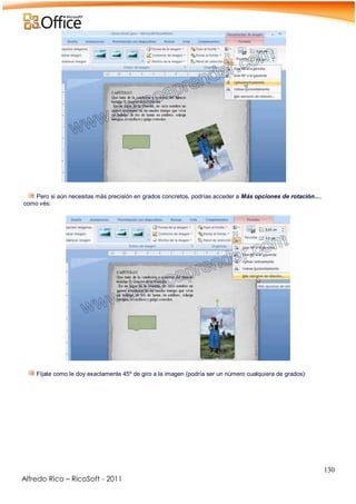 130
Alfredo Rico – RicoSoft - 2011
-
Pero si aún necesitas más precisión en grados concretos, podrías acceder a Más opciones de rotación...,
como vés:
.
-
Fíjate como le doy exactamente 45º de giro a la imagen (podría ser un número cualquiera de grados):
.
 