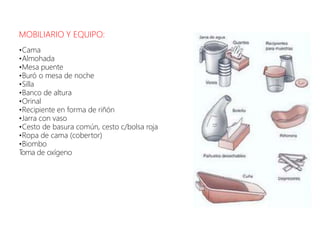 MOBILIARIO Y EQUIPO:
•Cama
•Almohada
•Mesa puente
•Buró o mesa de noche
•Silla
•Banco de altura
•Orinal
•Recipiente en forma de riñón
•Jarra con vaso
•Cesto de basura común, cesto c/bolsa roja
•Ropa de cama (cobertor)
•Biombo
T
oma de oxígeno
 