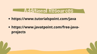 Additional Resources
https://www.tutorialspoint.com/java
https://www.javatpoint.com/free-java-
projects
 
