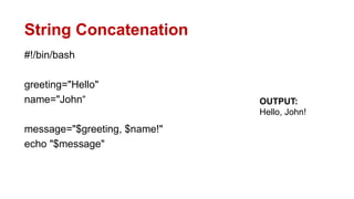String Concatenation
#!/bin/bash
greeting="Hello"
name="John“
message="$greeting, $name!"
echo "$message"
OUTPUT:
Hello, John!
 