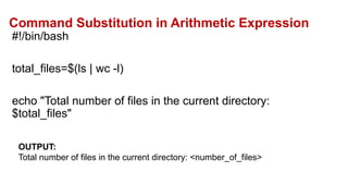 Command Substitution in Arithmetic Expression
#!/bin/bash
total_files=$(ls | wc -l)
echo "Total number of files in the current directory:
$total_files"
OUTPUT:
Total number of files in the current directory: <number_of_files>
 