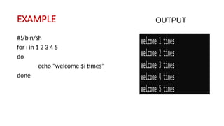 EXAMPLE
#!/bin/sh
for i in 1 2 3 4 5
do
echo “welcome $i times”
done
OUTPUT
 