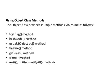 Using Object Class Methods
The Object class provides multiple methods which are as follows:
• tostring() method
• hashCode() method
• equals(Object obj) method
• finalize() method
• getClass() method
• clone() method
• wait(), notify() notifyAll() methods
 