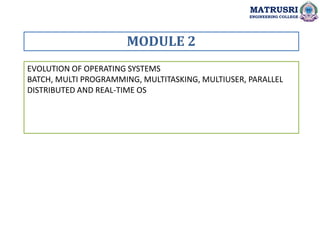EVOLUTION OF OPERATING SYSTEMS
BATCH, MULTI PROGRAMMING, MULTITASKING, MULTIUSER, PARALLEL
DISTRIBUTED AND REAL-TIME OS
MODULE 2
MATRUSRI
ENGINEERING COLLEGE
 